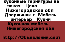 кухонные гарнитуры на заказ › Цена ­ 20 000 - Нижегородская обл., Дзержинск г. Мебель, интерьер » Кухни. Кухонная мебель   . Нижегородская обл.